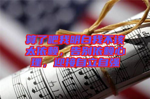 算了吧我明白我不該太依賴，告別依賴心理，迎接自立自強(qiáng)