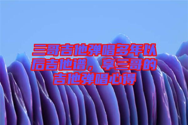 三哥吉他彈唱多年以后吉他譜，享三哥的吉他彈唱心得