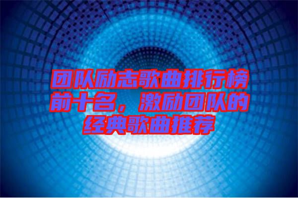 團(tuán)隊(duì)勵(lì)志歌曲排行榜前十名，激勵(lì)團(tuán)隊(duì)的經(jīng)典歌曲推薦