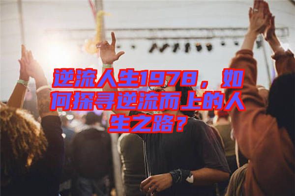 逆流人生1978，如何探尋逆流而上的人生之路？