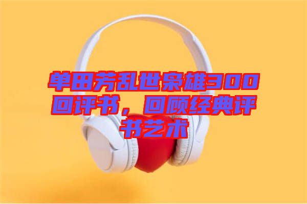 單田芳亂世梟雄300回評書，回顧經(jīng)典評書藝術