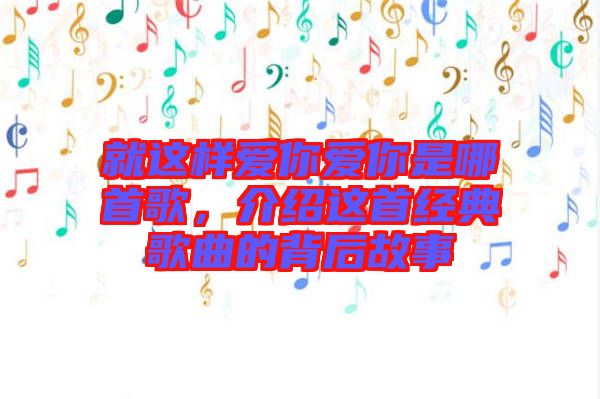 就這樣愛你愛你是哪首歌，介紹這首經(jīng)典歌曲的背后故事