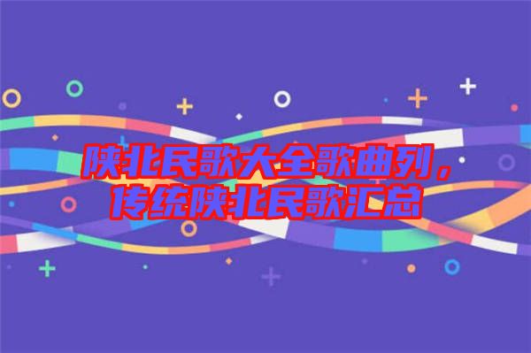陜北民歌大全歌曲列，傳統(tǒng)陜北民歌匯總
