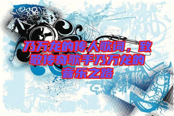 乃萬龍的傳人歌詞，致敬傳奇歌手乃萬龍的音樂之路
