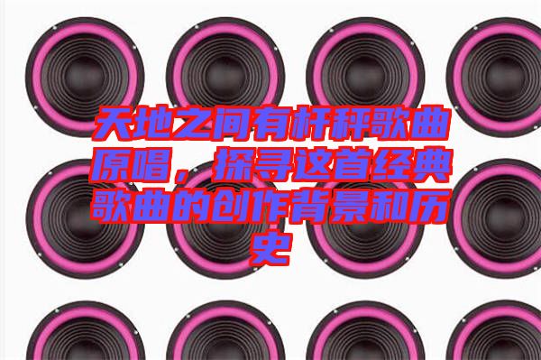 天地之間有桿秤歌曲原唱，探尋這首經(jīng)典歌曲的創(chuàng)作背景和歷史