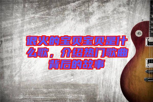 很火的寶貝寶貝是什么歌，介紹熱門歌曲背后的故事
