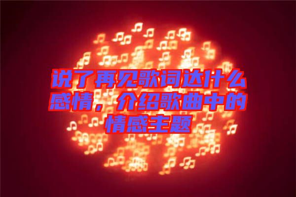 說了再見歌詞達什么感情，介紹歌曲中的情感主題