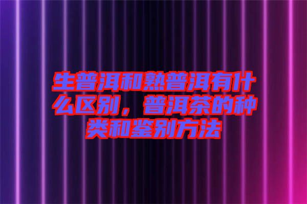 生普洱和熟普洱有什么區(qū)別，普洱茶的種類(lèi)和鑒別方法