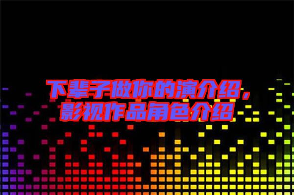 下輩子做你的演介紹，影視作品角色介紹