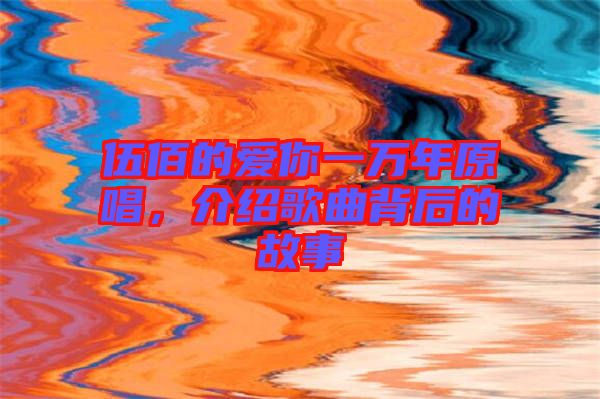 伍佰的愛你一萬年原唱，介紹歌曲背后的故事