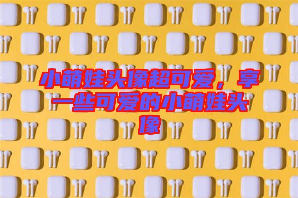 小萌娃頭像超可愛(ài)，享一些可愛(ài)的小萌娃頭像