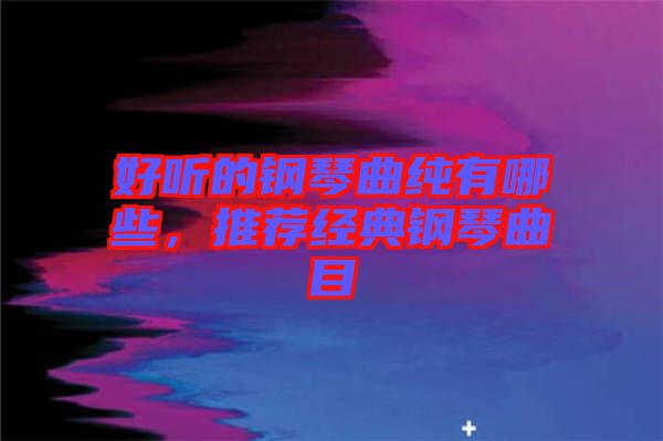 好聽(tīng)的鋼琴曲純有哪些，推薦經(jīng)典鋼琴曲目
