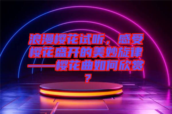 浪漫櫻花試聽，感受櫻花盛開的美妙旋律——櫻花曲如何欣賞？