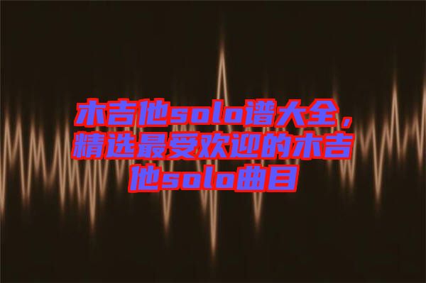 木吉他solo譜大全，精選最受歡迎的木吉他solo曲目