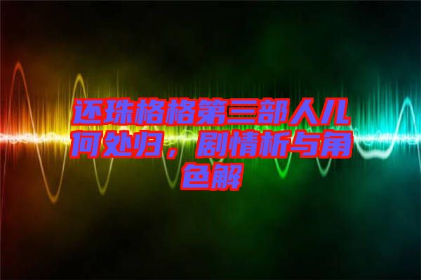 還珠格格第三部人兒何處歸，劇情析與角色解