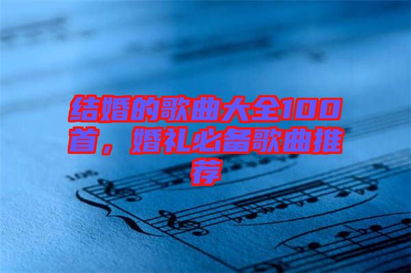 結(jié)婚的歌曲大全100首，婚禮必備歌曲推薦