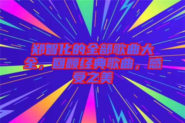 鄭智化的全部歌曲大全，回顧經(jīng)典歌曲，感受之美