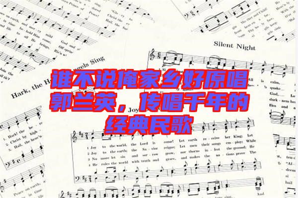 誰不說俺家鄉(xiāng)好原唱郭蘭英，傳唱千年的經(jīng)典民歌