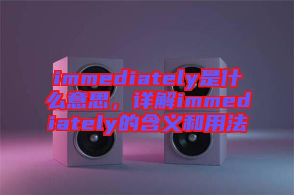 immediately是什么意思，詳解immediately的含義和用法