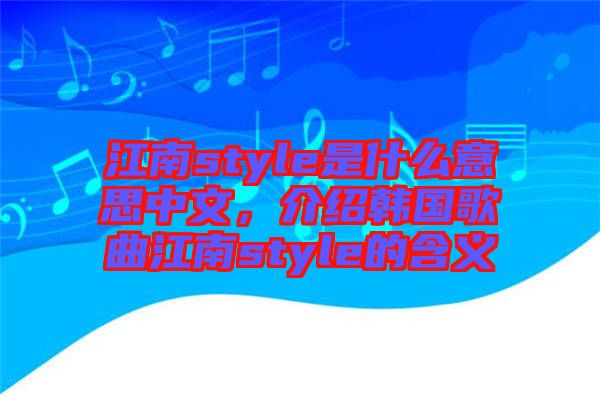 江南style是什么意思中文，介紹韓國歌曲江南style的含義