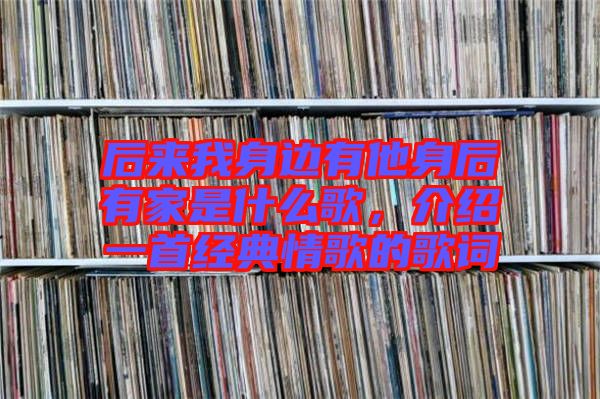 后來(lái)我身邊有他身后有家是什么歌，介紹一首經(jīng)典情歌的歌詞