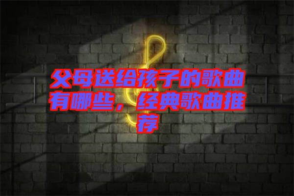 父母送給孩子的歌曲有哪些，經(jīng)典歌曲推薦