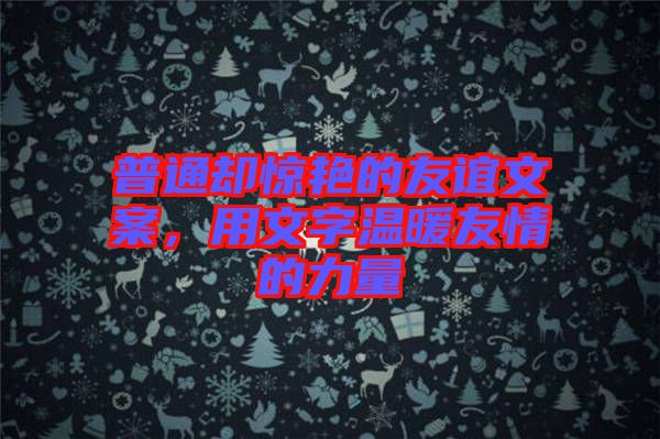 普通卻驚艷的友誼文案，用文字溫暖友情的力量