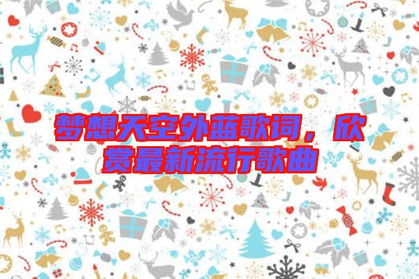 夢(mèng)想天空外藍(lán)歌詞，欣賞最新流行歌曲