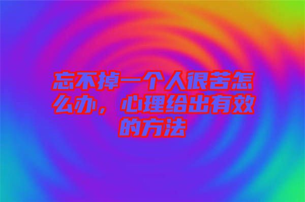 忘不掉一個(gè)人很苦怎么辦，心理給出有效的方法