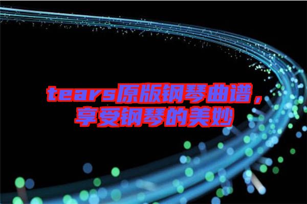 tears原版鋼琴曲譜，享受鋼琴的美妙