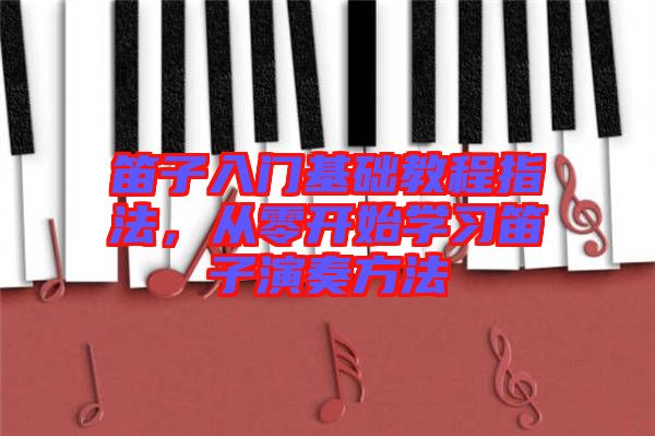 笛子入門基礎(chǔ)教程指法，從零開始學(xué)習(xí)笛子演奏方法