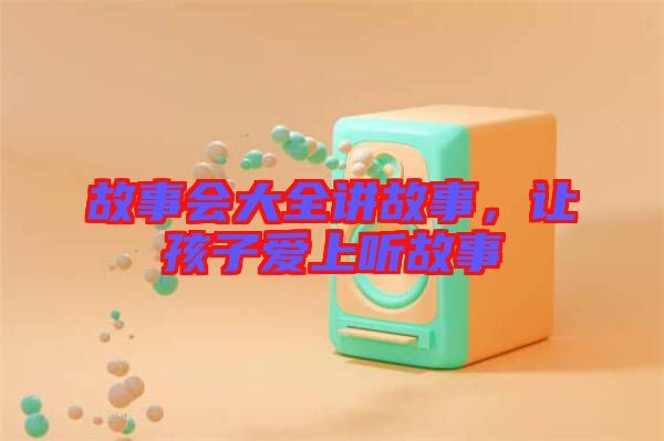 故事會(huì)大全講故事，讓孩子愛(ài)上聽(tīng)故事