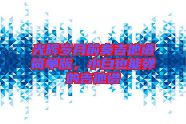 光輝歲月前奏吉他譜簡單版，小白也能彈的吉他譜