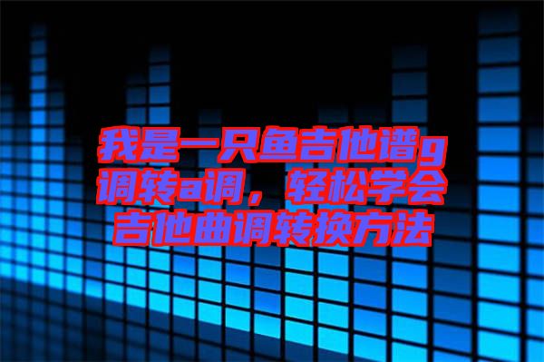 我是一只魚吉他譜g調(diào)轉(zhuǎn)a調(diào)，輕松學(xué)會(huì)吉他曲調(diào)轉(zhuǎn)換方法