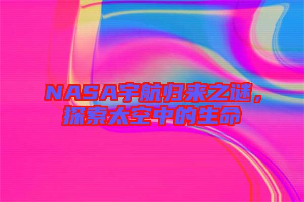 NASA宇航歸來之謎，探索太空中的生命