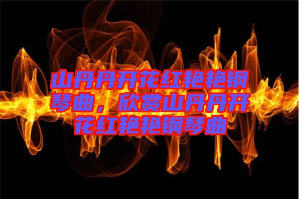 山丹丹開花紅艷艷鋼琴曲，欣賞山丹丹開花紅艷艷鋼琴曲