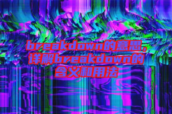breakdown的意思，詳解breakdown的含義和用法