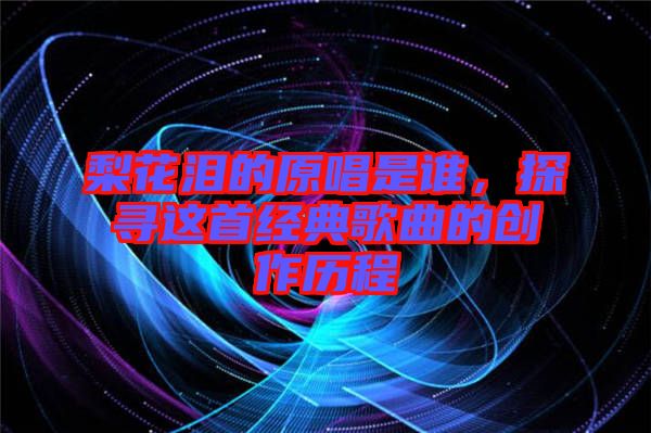 梨花淚的原唱是誰(shuí)，探尋這首經(jīng)典歌曲的創(chuàng)作歷程
