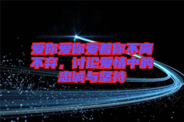 愛你愛你愛著你不離不棄，討論愛情中的忠誠與堅持