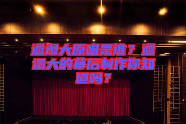 邋遢大原唱是誰？邋遢大的幕后制作你知道嗎？