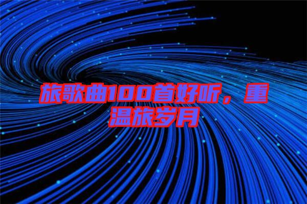 旅歌曲100首好聽，重溫旅歲月