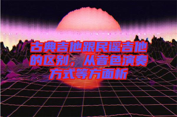 古典吉他跟民謠吉他的區(qū)別，從音色演奏方式等方面析
