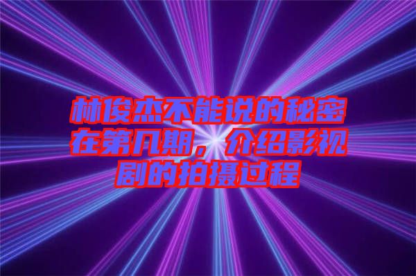 林俊杰不能說的秘密在第幾期，介紹影視劇的拍攝過程