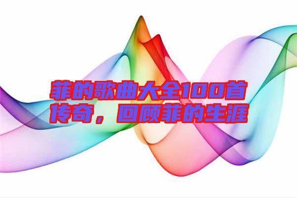 菲的歌曲大全100首傳奇，回顧菲的生涯