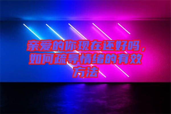 親愛的你現(xiàn)在還好嗎，如何疏導(dǎo)情緒的有效方法