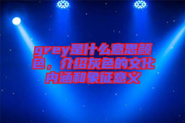 grey是什么意思顏色，介紹灰色的文化內(nèi)涵和象征意義