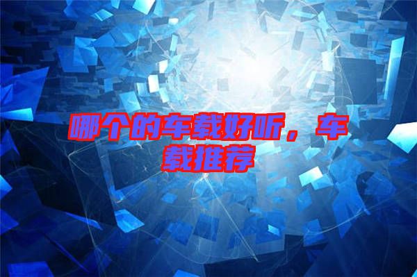 哪個(gè)的車(chē)載好聽(tīng)，車(chē)載推薦
