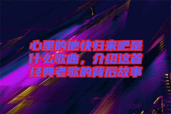心里的他快歸來吧是什么歌曲，介紹這首經(jīng)典老歌的背后故事