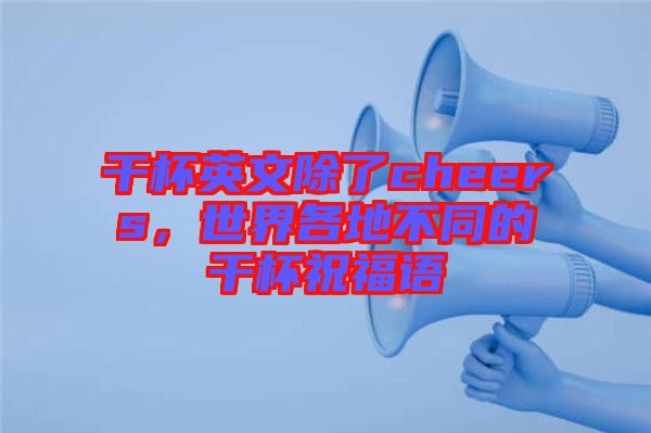 干杯英文除了cheers，世界各地不同的干杯祝福語