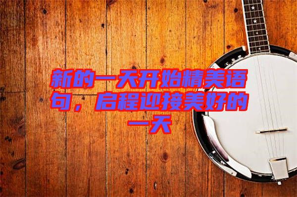 新的一天開始精美語句，啟程迎接美好的一天